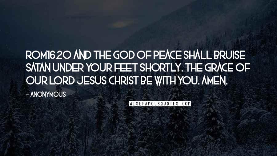 Anonymous Quotes: ROM16.20 And the God of peace shall bruise Satan under your feet shortly. The grace of our Lord Jesus Christ be with you. Amen.