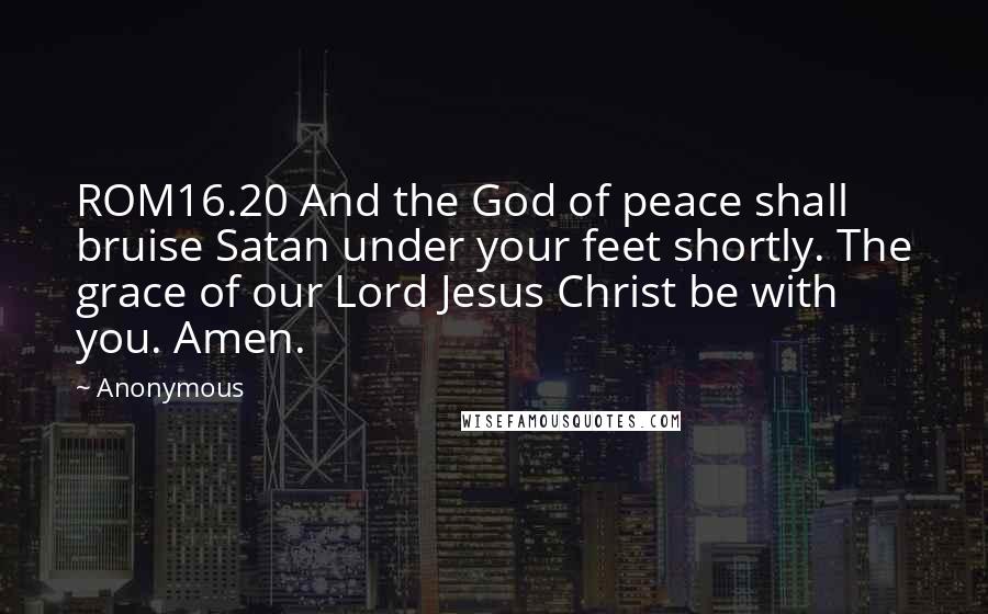 Anonymous Quotes: ROM16.20 And the God of peace shall bruise Satan under your feet shortly. The grace of our Lord Jesus Christ be with you. Amen.