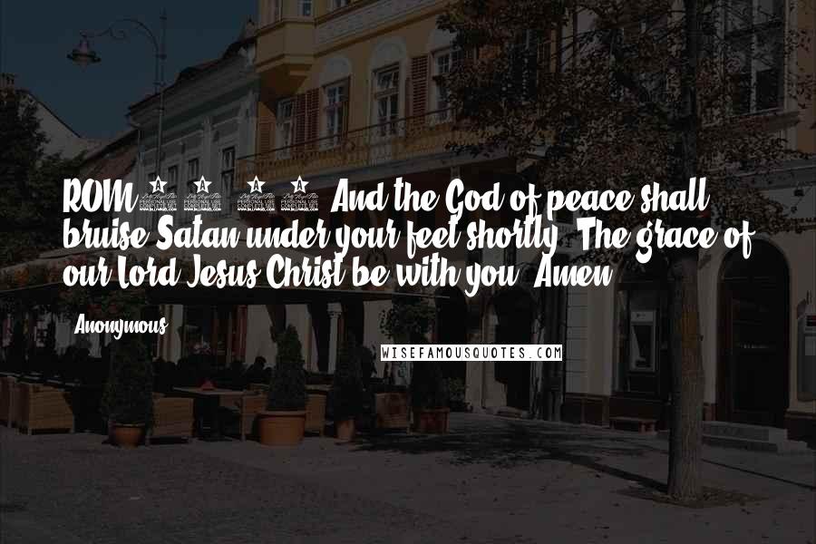 Anonymous Quotes: ROM16.20 And the God of peace shall bruise Satan under your feet shortly. The grace of our Lord Jesus Christ be with you. Amen.