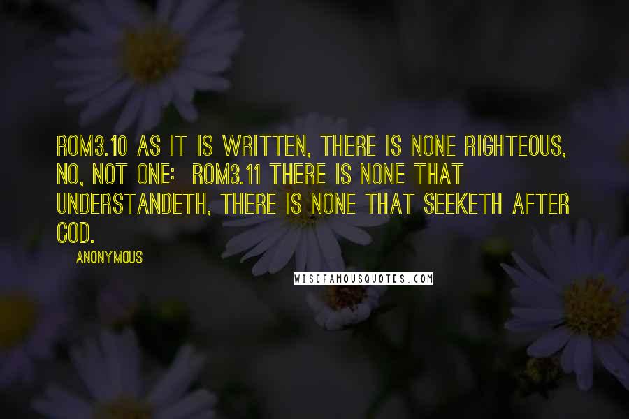 Anonymous Quotes: ROM3.10 As it is written, There is none righteous, no, not one:  ROM3.11 There is none that understandeth, there is none that seeketh after God.