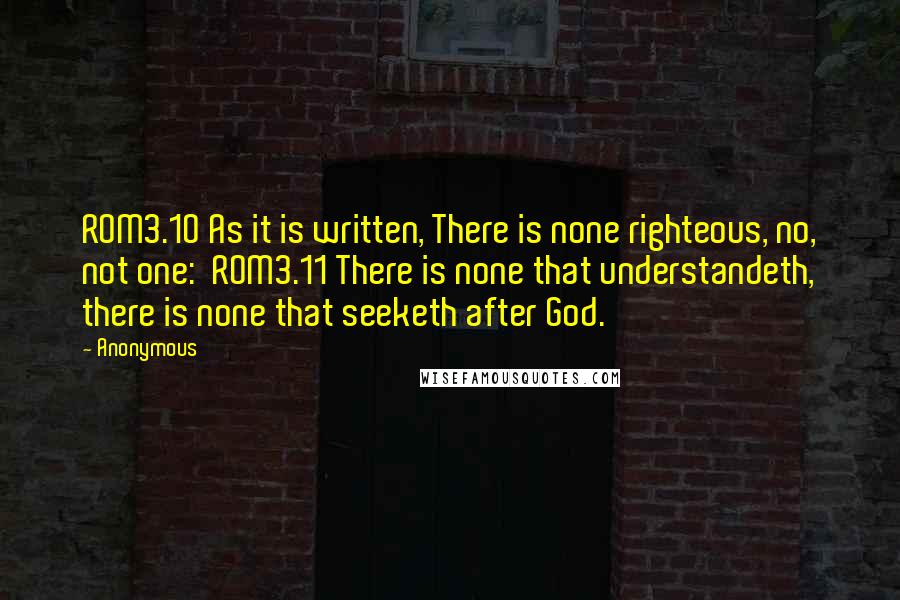 Anonymous Quotes: ROM3.10 As it is written, There is none righteous, no, not one:  ROM3.11 There is none that understandeth, there is none that seeketh after God.