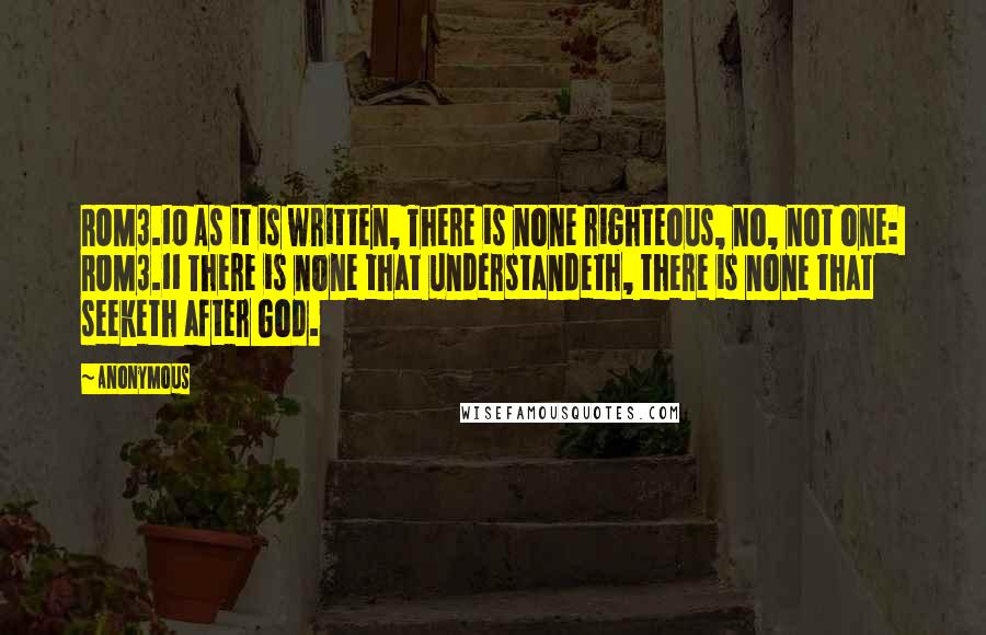 Anonymous Quotes: ROM3.10 As it is written, There is none righteous, no, not one: ROM3.11 There is none that understandeth, there is none that seeketh after God.