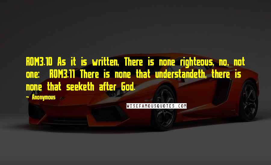 Anonymous Quotes: ROM3.10 As it is written, There is none righteous, no, not one:  ROM3.11 There is none that understandeth, there is none that seeketh after God.