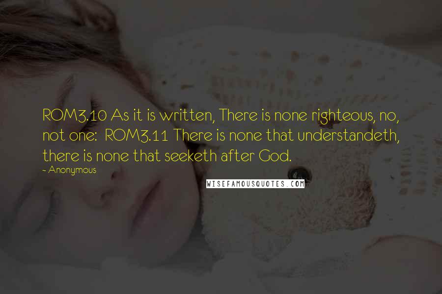 Anonymous Quotes: ROM3.10 As it is written, There is none righteous, no, not one:  ROM3.11 There is none that understandeth, there is none that seeketh after God.