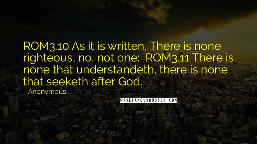 Anonymous Quotes: ROM3.10 As it is written, There is none righteous, no, not one:  ROM3.11 There is none that understandeth, there is none that seeketh after God.