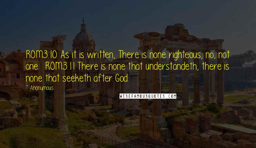 Anonymous Quotes: ROM3.10 As it is written, There is none righteous, no, not one:  ROM3.11 There is none that understandeth, there is none that seeketh after God.