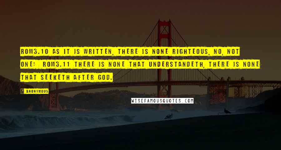 Anonymous Quotes: ROM3.10 As it is written, There is none righteous, no, not one:  ROM3.11 There is none that understandeth, there is none that seeketh after God.