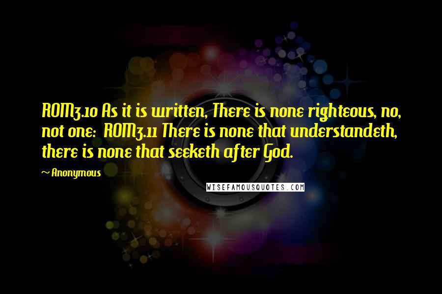 Anonymous Quotes: ROM3.10 As it is written, There is none righteous, no, not one:  ROM3.11 There is none that understandeth, there is none that seeketh after God.