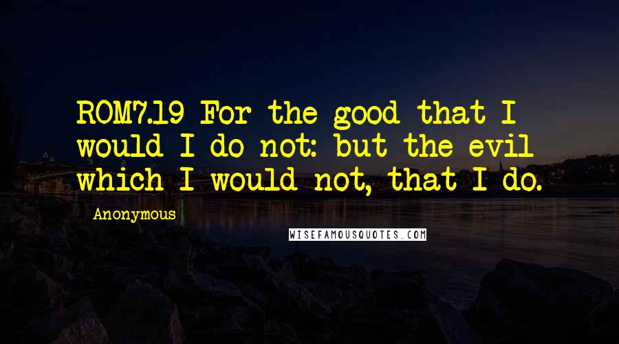 Anonymous Quotes: ROM7.19 For the good that I would I do not: but the evil which I would not, that I do.