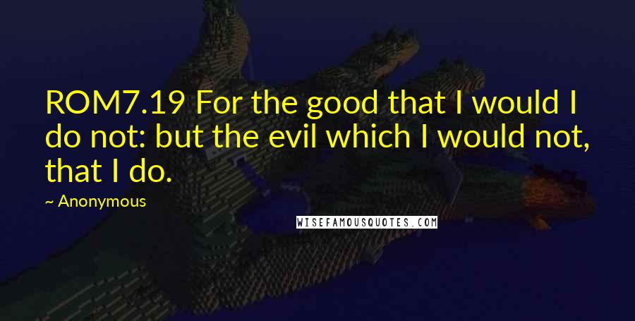 Anonymous Quotes: ROM7.19 For the good that I would I do not: but the evil which I would not, that I do.
