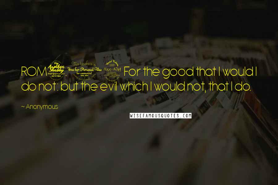 Anonymous Quotes: ROM7.19 For the good that I would I do not: but the evil which I would not, that I do.