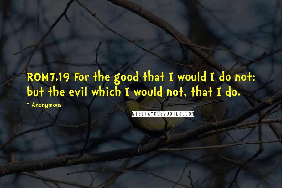 Anonymous Quotes: ROM7.19 For the good that I would I do not: but the evil which I would not, that I do.