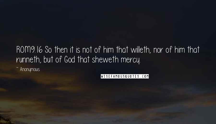 Anonymous Quotes: ROM9.16 So then it is not of him that willeth, nor of him that runneth, but of God that sheweth mercy.