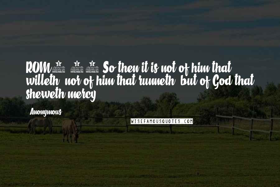 Anonymous Quotes: ROM9.16 So then it is not of him that willeth, nor of him that runneth, but of God that sheweth mercy.