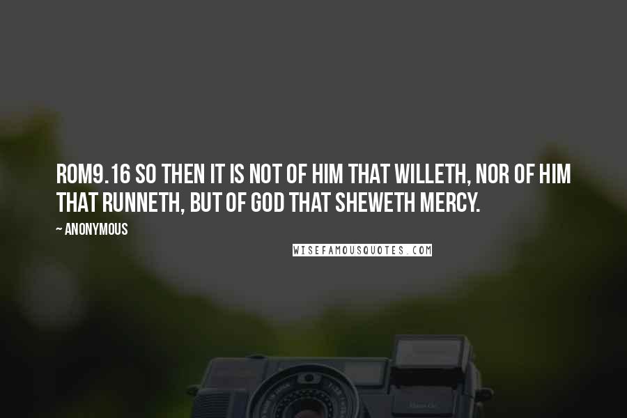 Anonymous Quotes: ROM9.16 So then it is not of him that willeth, nor of him that runneth, but of God that sheweth mercy.