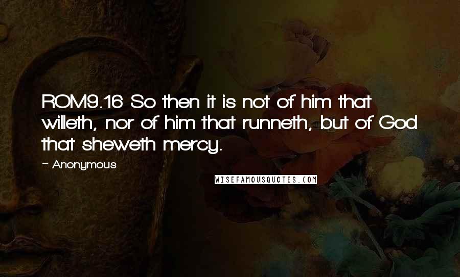 Anonymous Quotes: ROM9.16 So then it is not of him that willeth, nor of him that runneth, but of God that sheweth mercy.