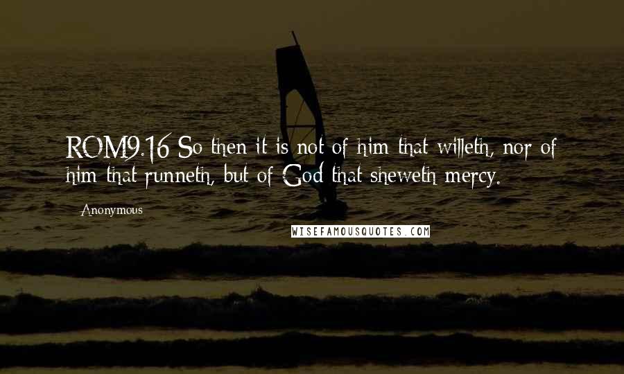 Anonymous Quotes: ROM9.16 So then it is not of him that willeth, nor of him that runneth, but of God that sheweth mercy.