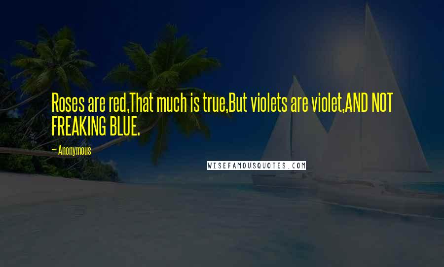 Anonymous Quotes: Roses are red,That much is true,But violets are violet,AND NOT FREAKING BLUE.