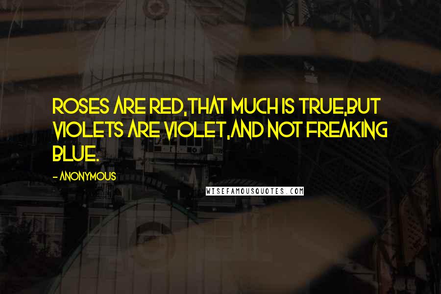 Anonymous Quotes: Roses are red,That much is true,But violets are violet,AND NOT FREAKING BLUE.