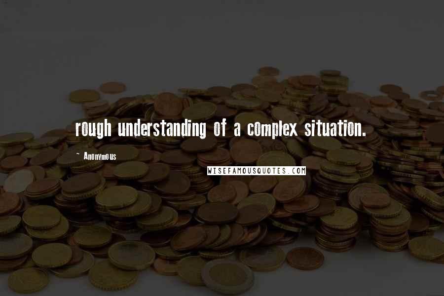 Anonymous Quotes: rough understanding of a complex situation.