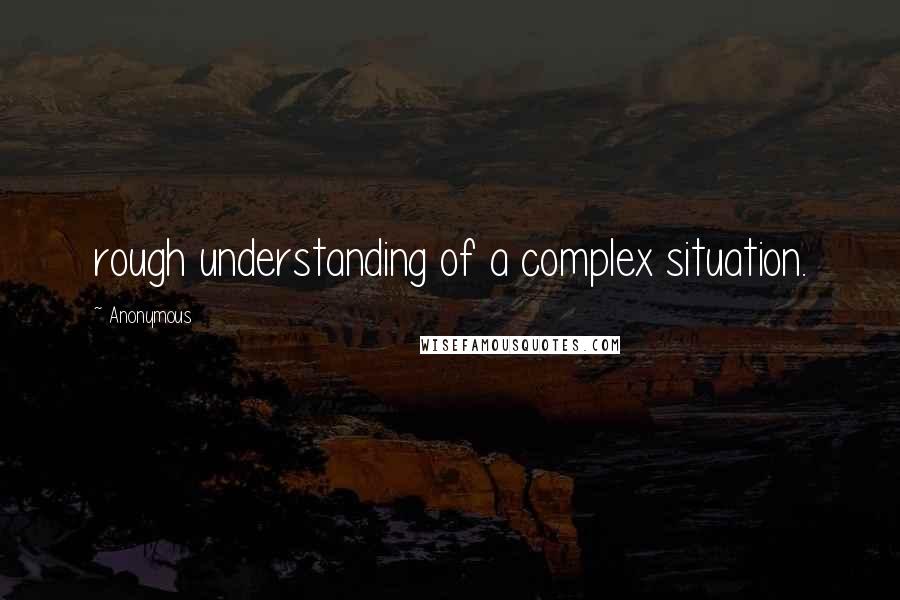 Anonymous Quotes: rough understanding of a complex situation.