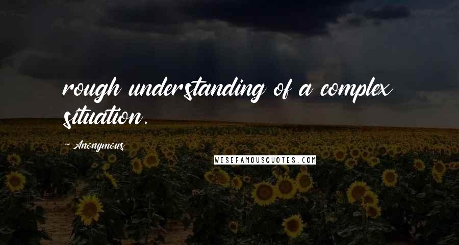 Anonymous Quotes: rough understanding of a complex situation.