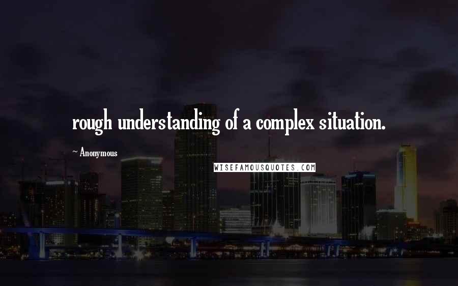 Anonymous Quotes: rough understanding of a complex situation.