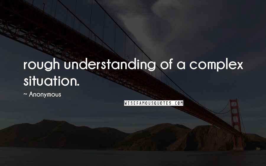 Anonymous Quotes: rough understanding of a complex situation.