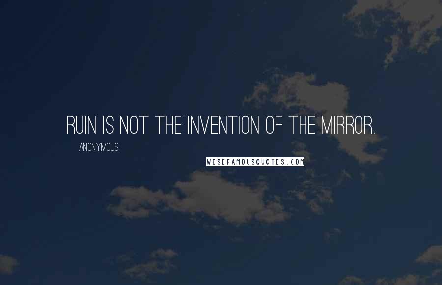 Anonymous Quotes: ruin is not the invention of the mirror.