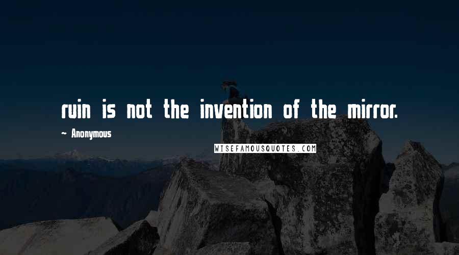 Anonymous Quotes: ruin is not the invention of the mirror.