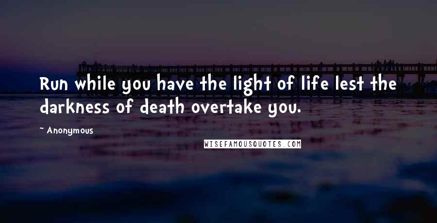 Anonymous Quotes: Run while you have the light of life lest the darkness of death overtake you.