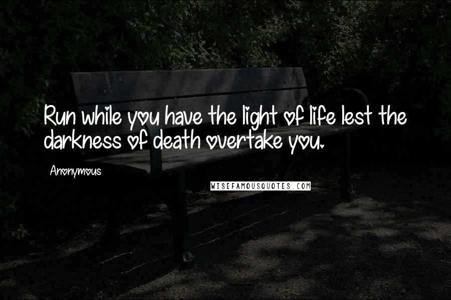 Anonymous Quotes: Run while you have the light of life lest the darkness of death overtake you.