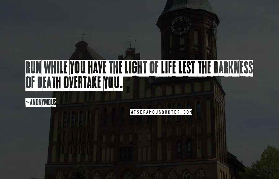 Anonymous Quotes: Run while you have the light of life lest the darkness of death overtake you.