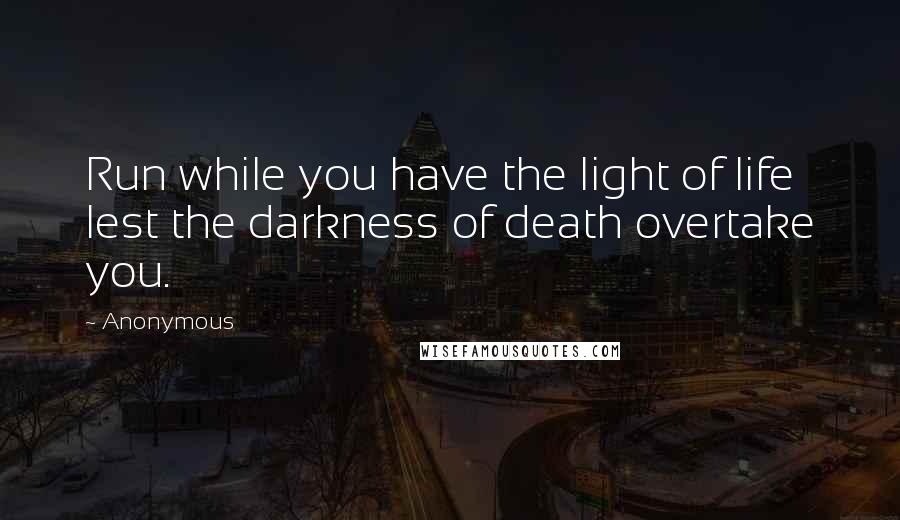 Anonymous Quotes: Run while you have the light of life lest the darkness of death overtake you.