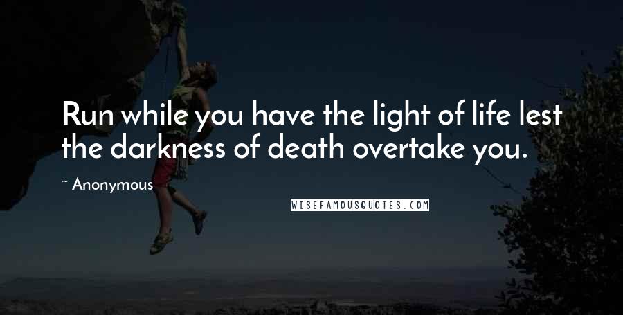 Anonymous Quotes: Run while you have the light of life lest the darkness of death overtake you.