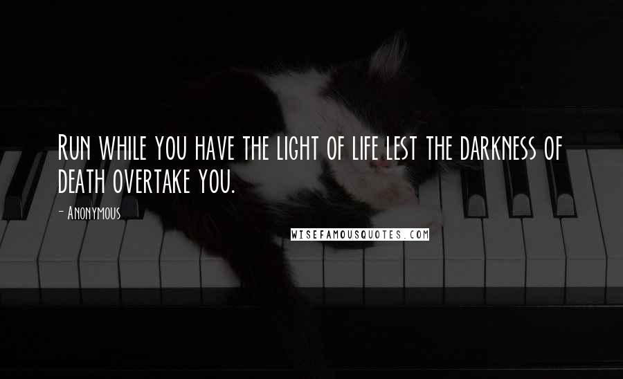 Anonymous Quotes: Run while you have the light of life lest the darkness of death overtake you.