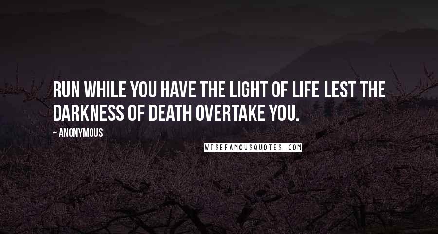 Anonymous Quotes: Run while you have the light of life lest the darkness of death overtake you.