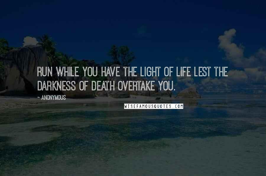 Anonymous Quotes: Run while you have the light of life lest the darkness of death overtake you.