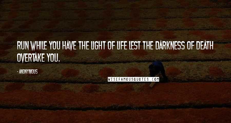 Anonymous Quotes: Run while you have the light of life lest the darkness of death overtake you.