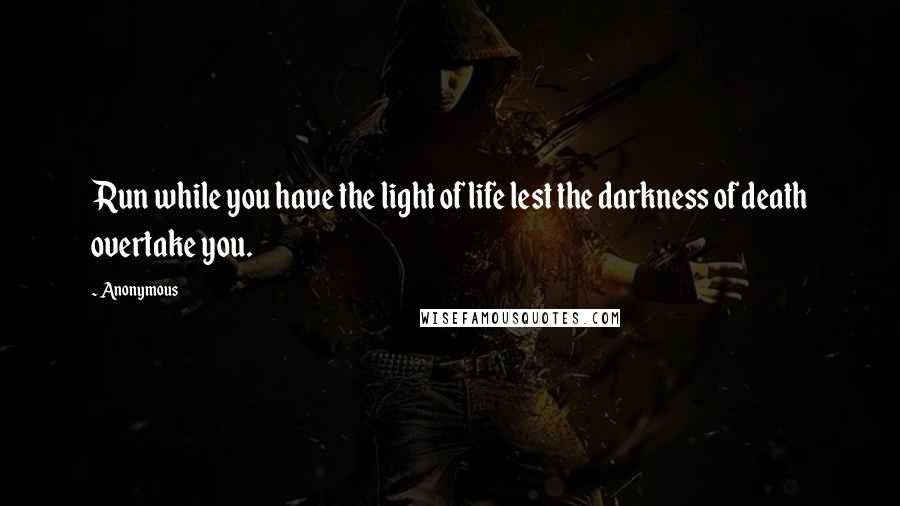 Anonymous Quotes: Run while you have the light of life lest the darkness of death overtake you.