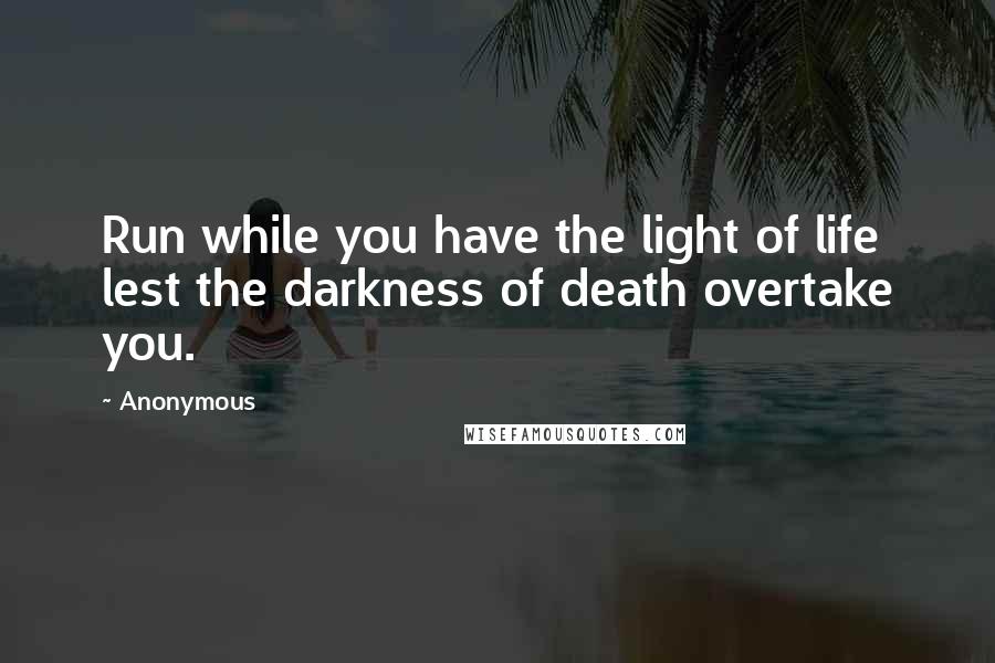 Anonymous Quotes: Run while you have the light of life lest the darkness of death overtake you.