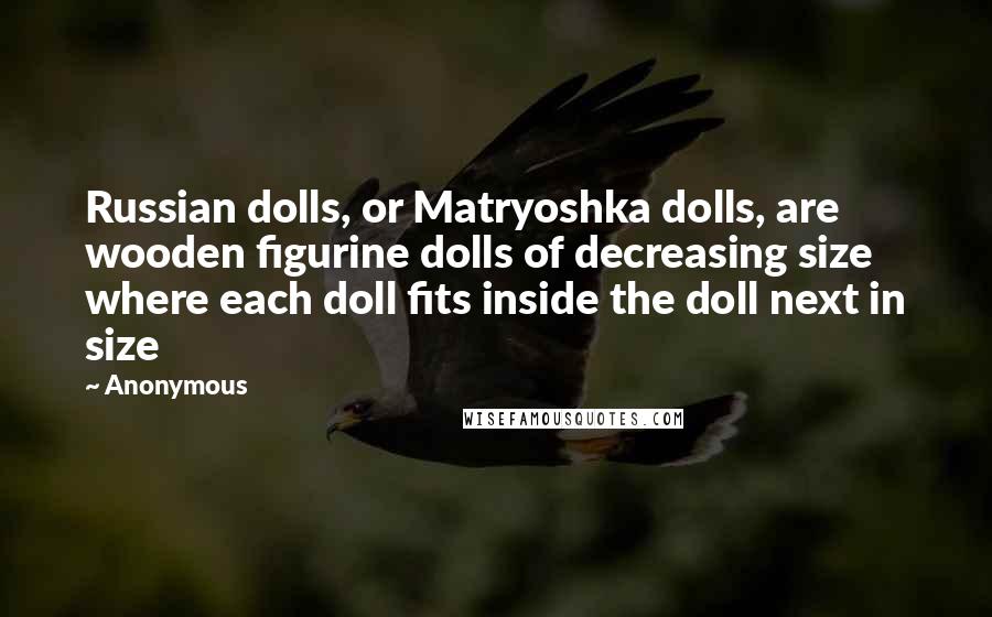 Anonymous Quotes: Russian dolls, or Matryoshka dolls, are wooden figurine dolls of decreasing size where each doll fits inside the doll next in size