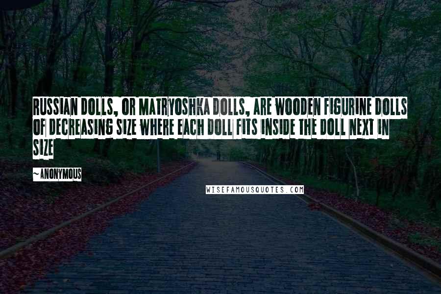 Anonymous Quotes: Russian dolls, or Matryoshka dolls, are wooden figurine dolls of decreasing size where each doll fits inside the doll next in size