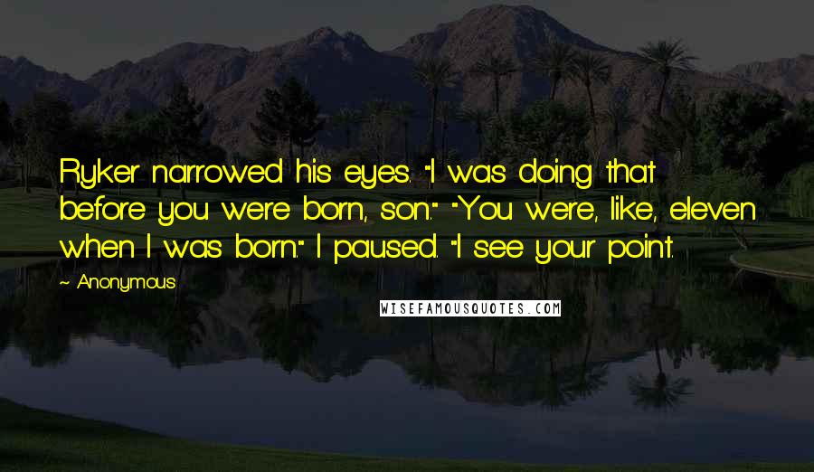 Anonymous Quotes: Ryker narrowed his eyes. "I was doing that before you were born, son." "You were, like, eleven when I was born." I paused. "I see your point.
