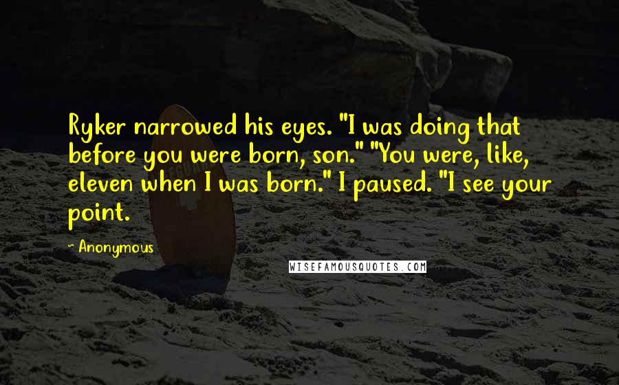 Anonymous Quotes: Ryker narrowed his eyes. "I was doing that before you were born, son." "You were, like, eleven when I was born." I paused. "I see your point.