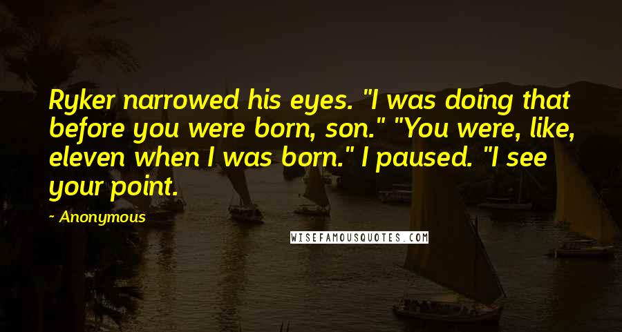 Anonymous Quotes: Ryker narrowed his eyes. "I was doing that before you were born, son." "You were, like, eleven when I was born." I paused. "I see your point.