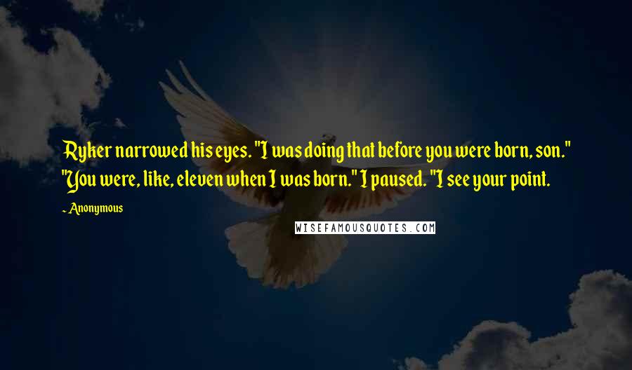 Anonymous Quotes: Ryker narrowed his eyes. "I was doing that before you were born, son." "You were, like, eleven when I was born." I paused. "I see your point.