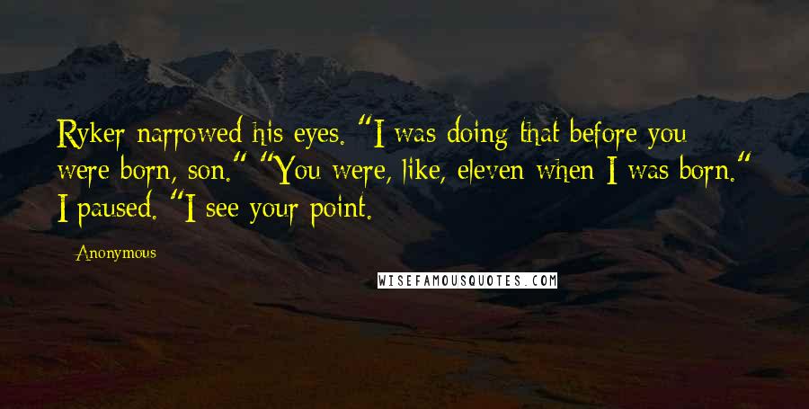 Anonymous Quotes: Ryker narrowed his eyes. "I was doing that before you were born, son." "You were, like, eleven when I was born." I paused. "I see your point.