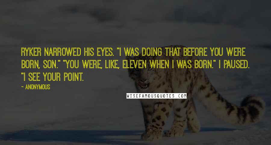 Anonymous Quotes: Ryker narrowed his eyes. "I was doing that before you were born, son." "You were, like, eleven when I was born." I paused. "I see your point.