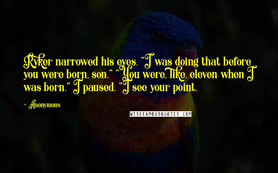 Anonymous Quotes: Ryker narrowed his eyes. "I was doing that before you were born, son." "You were, like, eleven when I was born." I paused. "I see your point.